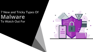 7 New and Tricky Types Of Malware To Watch Out For